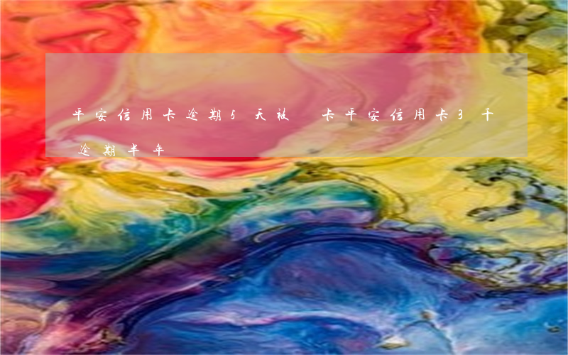 平安信用卡逾期5天被鎖卡(平安信用卡3千逾期半年)