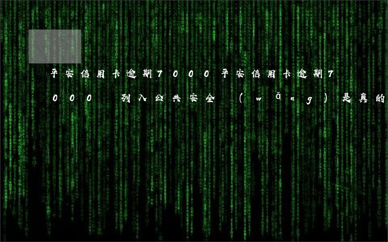 平安信用卡逾期7000(平安信用卡逾期7000 說列入公共安全網(wǎng) 是真的嗎)
