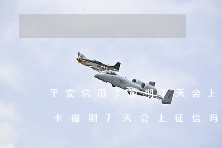 平安信用卡逾期7天会上征信吗-平安信用卡逾期7天会上征信吗知乎