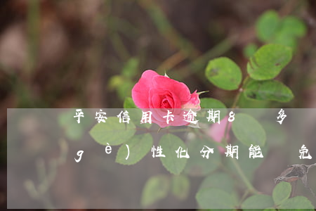 平安信用卡逾期8萬多協(xié)商個(gè)性化分期能減免多少（平安信用卡逾期8萬）