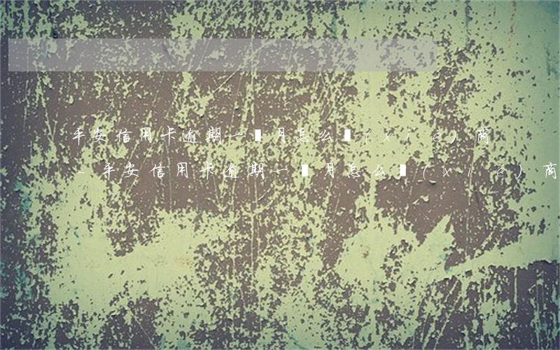 平安信用卡逾期一個月怎么協(xié)商-平安信用卡逾期一個月怎么協(xié)商還款