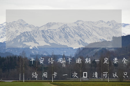 平安信用卡逾期一定要全部還清嗎 平安銀行信用卡,一次還清,可以只還本金嗎