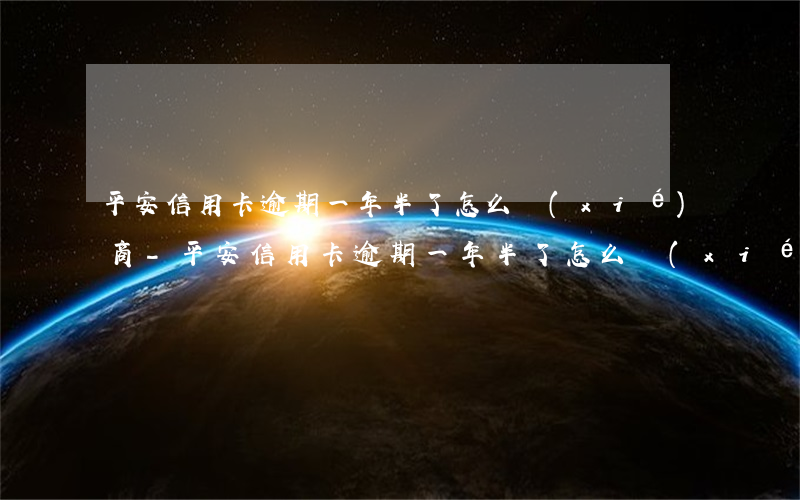 平安信用卡逾期一年半了怎么協(xié)商-平安信用卡逾期一年半了怎么協(xié)商還款