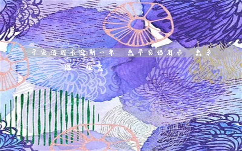 平安信用卡逾期一年減免(平安信用卡減免多長時間能處理完)
