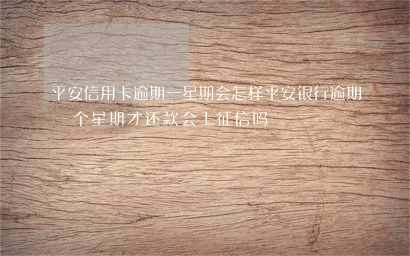 平安信用卡逾期一星期会怎样(平安银行逾期一个星期才还款会上征信吗)
