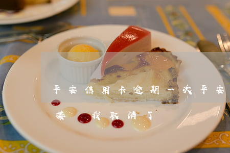 平安信用卡逾期一次(平安信用卡逾期一次直接給我取消了)