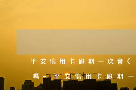 平安信用卡逾期一次會(huì)降低額度嗎-平安信用卡逾期一次會(huì)降低額度嗎知乎