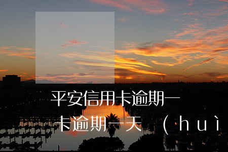 平安信用卡逾期一萬滯納金(平安銀行的信用卡逾期一天會(huì)有不良記錄嗎)