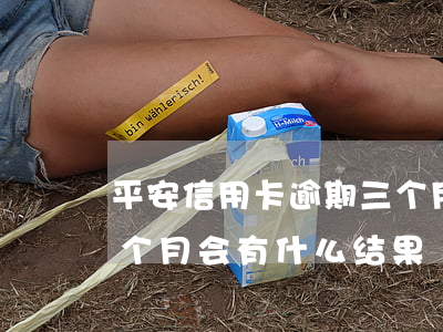 平安信用卡逾期三个月后(平安信用卡逾期三个月会有什么结果)