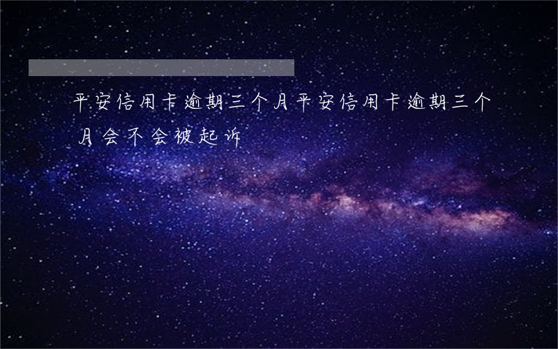 平安信用卡逾期三个月(平安信用卡逾期三个月会不会被起诉)