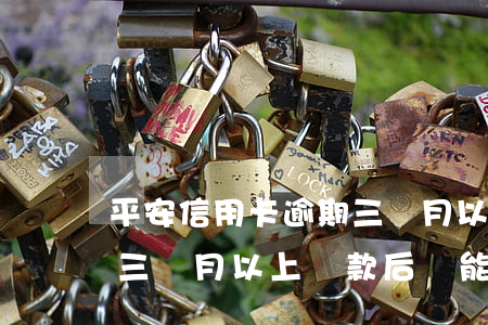 平安信用卡逾期三個月以上(平安信用卡逾期三個月以上還款后還能用嗎?)