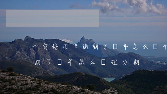 平安信用卡逾期了兩年怎么辦(平安信用卡逾期了兩年怎么辦理分期)