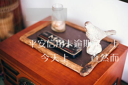 平安信用卡逾期了會上門嗎(平安信用卡逾期說今天上門調查然而沒來)