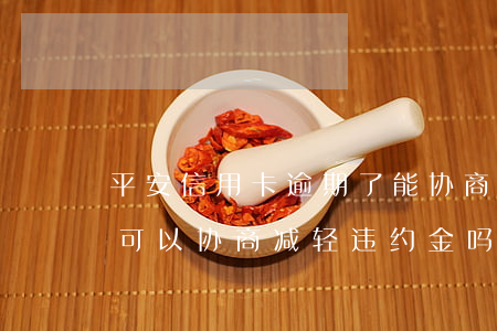平安信用卡逾期了能协商吗(平安逾期一个月可以协商减轻违约金吗)
