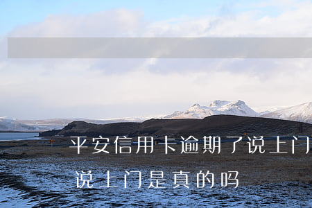 平安信用卡逾期了说上门(平安信用卡逾期了说上门是真的吗)