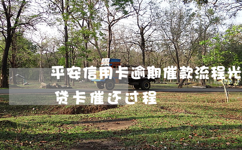 平安信用卡逾期催款流程光大-平安银行贷贷卡催还过程