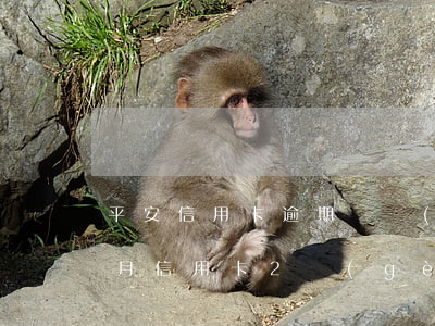 平安信用卡逾期兩個(gè)月個(gè)月(信用卡2個(gè)月逾期后果)