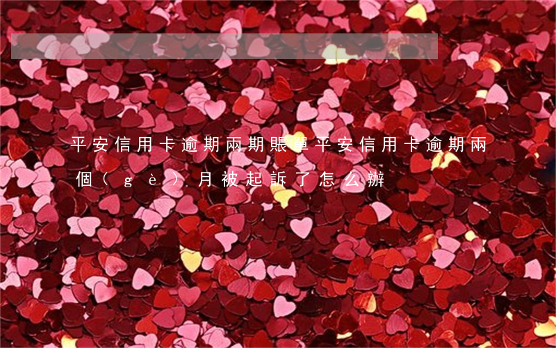 平安信用卡逾期兩期賬單(平安信用卡逾期兩個(gè)月被起訴了怎么辦)