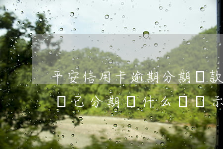 平安信用卡逾期分期還款嗎(平安的信用卡賬單已分期為什么還顯示未還)