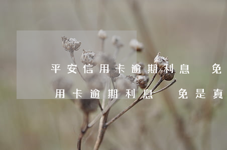 平安信用卡逾期利息減免是真的嗎-平安信用卡逾期利息減免是真的嗎嗎