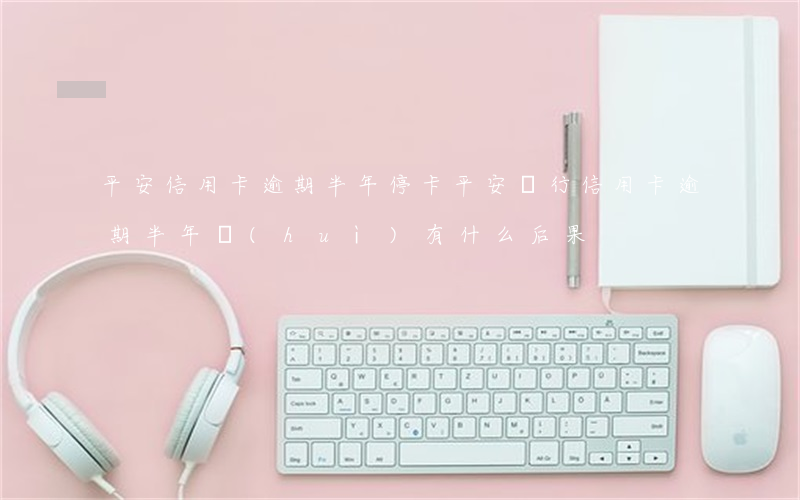 平安信用卡逾期半年?？?平安銀行信用卡逾期半年會(huì)有什么后果)