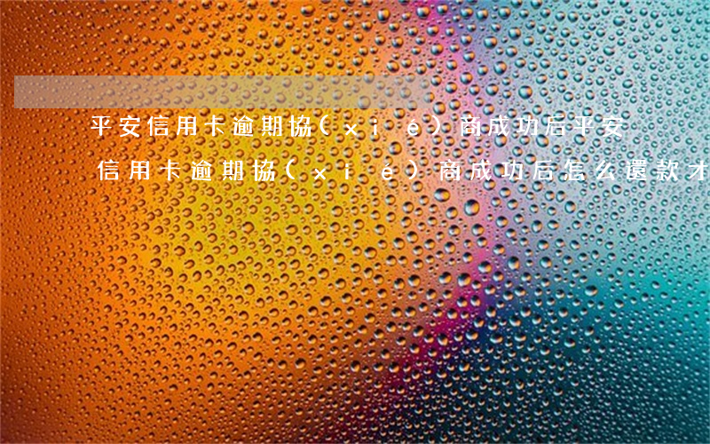 平安信用卡逾期協(xié)商成功后(平安信用卡逾期協(xié)商成功后怎么還款才能安全)