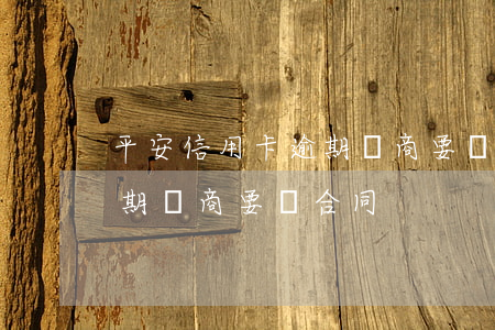 平安信用卡逾期協商要簽合同 平安信用卡逾期協商要簽合同
