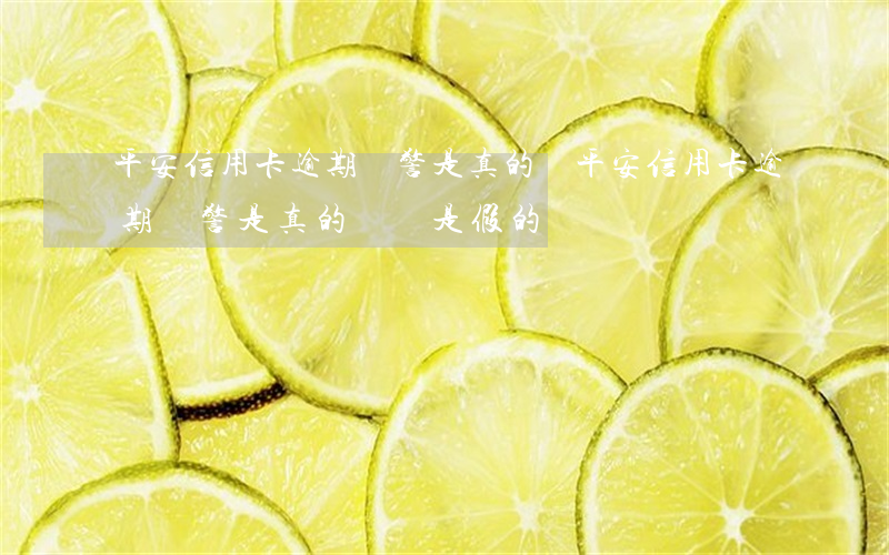 平安信用卡逾期報警是真的嗎(平安信用卡逾期報警是真的嗎還是假的)