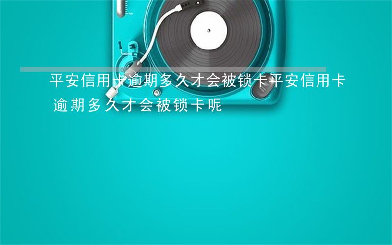 平安信用卡逾期多久才会被锁卡(平安信用卡逾期多久才会被锁卡呢)