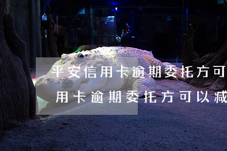 平安信用卡逾期委托方可以减免吗-平安信用卡逾期委托方可以减免吗是真的吗