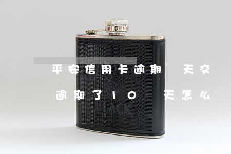 平安信用卡逾期幾天交錢(平安信用卡不小心逾期了10幾天怎么辦)