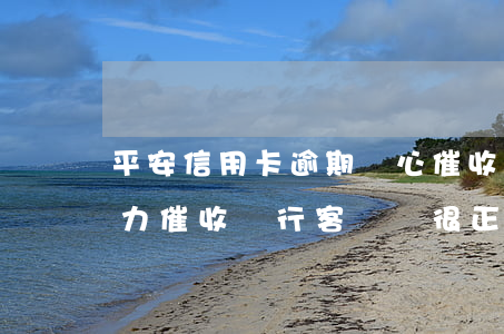 平安信用卡逾期惡心催收(平安銀行信用卡暴力催收,銀行客戶說很正常)