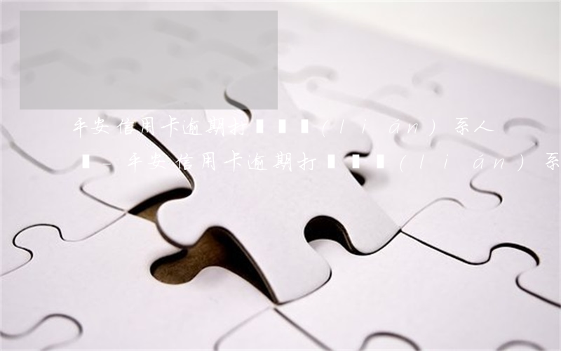 平安信用卡逾期打電話聯(lián)系人嗎-平安信用卡逾期打電話聯(lián)系人嗎是真的嗎