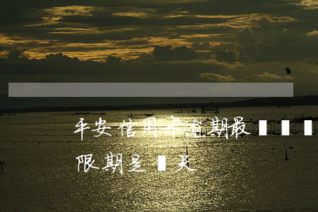 平安信用卡逾期最長時間(平安信用卡逾期寬限期是幾天)