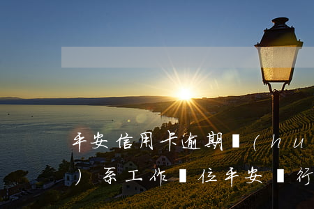 平安信用卡逾期會(huì)聯(lián)系工作單位(平安銀行卡逾期說要通知我家人和單位領(lǐng)導(dǎo))