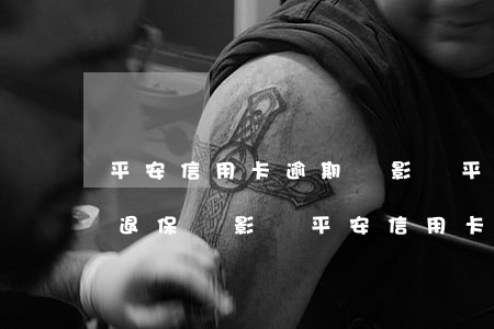平安信用卡逾期會影響平安保險嗎(平安保險退保會影響平安信用卡嗎)