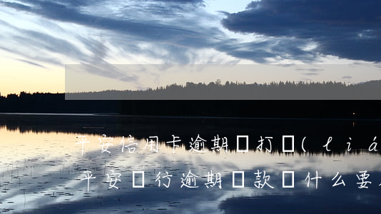 平安信用卡逾期會打聯(lián)系人嗎(平安銀行逾期還款為什么要朋友電話呢)