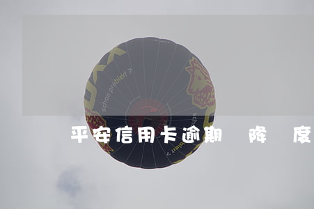 平安信用卡逾期會降額度嗎