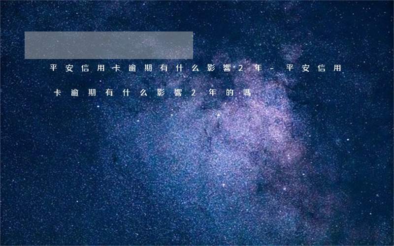 平安信用卡逾期有什么影響2年-平安信用卡逾期有什么影響2年的嗎