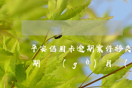 平安信用卡逾期案件移交(平安銀行信用卡逾期兩個(gè)月發(fā)短信說(shuō)立案)