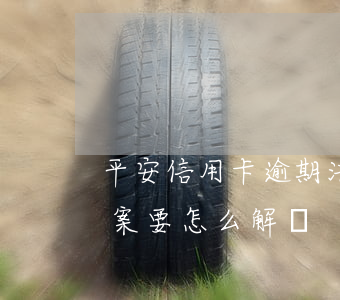 平安信用卡逾期法-平安信用卡逾期法院立案要怎么解決