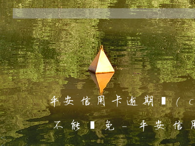 平安信用卡逾期產(chǎn)生的利息能不能減免-平安信用卡逾期產(chǎn)生的利息能不能減免呢
