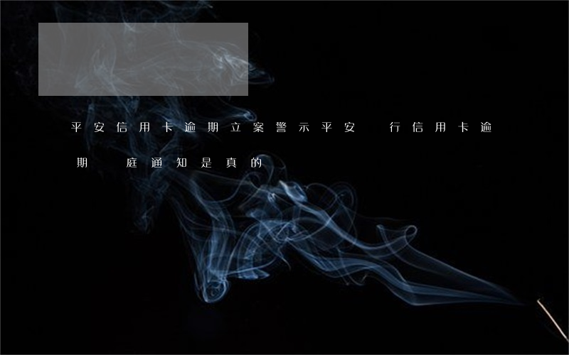 平安信用卡逾期立案警示(平安銀行信用卡逾期開庭通知是真的嗎)