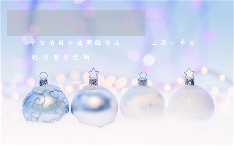 平安信用卡逾期能停息掛賬嗎上海-平安銀行 信用卡 逾期