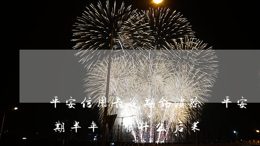 平安信用卡逾期能消除嗎(平安銀行信用卡逾期半年會有什么后果)