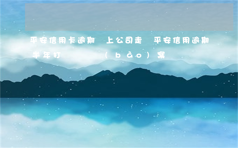 平安信用卡逾期說上公司走訪 平安信用逾期半年打電話說報(bào)案