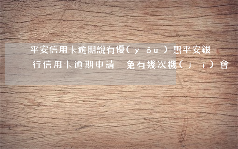 平安信用卡逾期說有優(yōu)惠(平安銀行信用卡逾期申請減免有幾次機(jī)會)