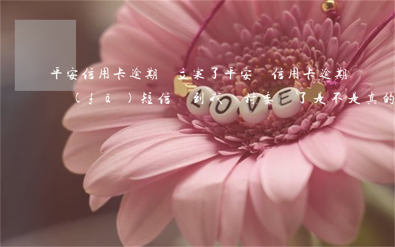 平安信用卡逾期說立案了(平安銀信用卡逾期發(fā)短信說到我們村委會了,是不是真的)