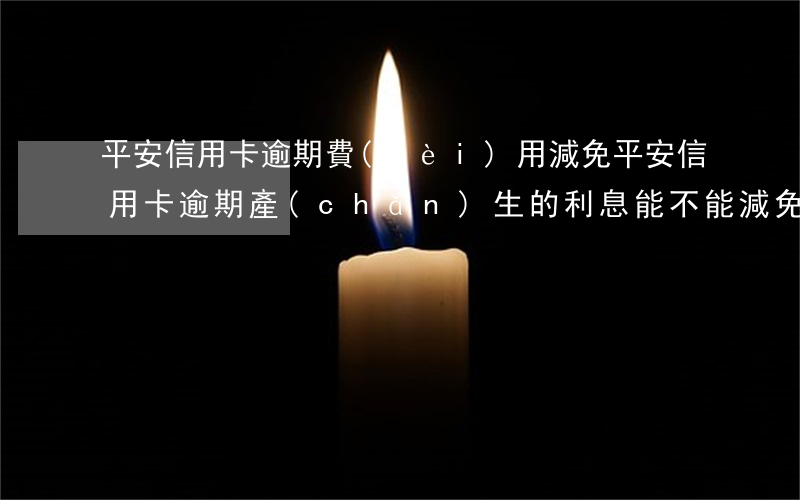 平安信用卡逾期費(fèi)用減免(平安信用卡逾期產(chǎn)生的利息能不能減免)