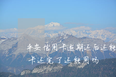 平安信用卡逾期还后还能用吗-逾期的信用卡还完了还能用吗